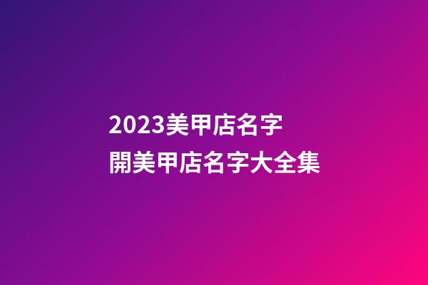 2023美甲店名字 開美甲店名字大全集-第1張-店鋪起名-玄機派